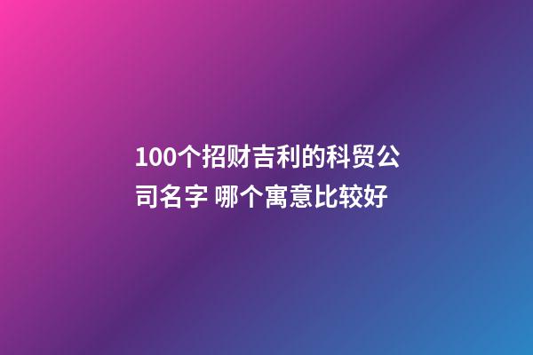 100个招财吉利的科贸公司名字 哪个寓意比较好-第1张-公司起名-玄机派